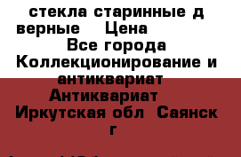 стекла старинные д верные. › Цена ­ 16 000 - Все города Коллекционирование и антиквариат » Антиквариат   . Иркутская обл.,Саянск г.